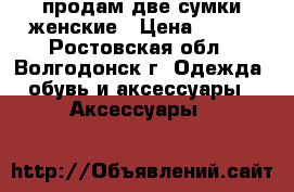 продам две сумки женские › Цена ­ 600 - Ростовская обл., Волгодонск г. Одежда, обувь и аксессуары » Аксессуары   